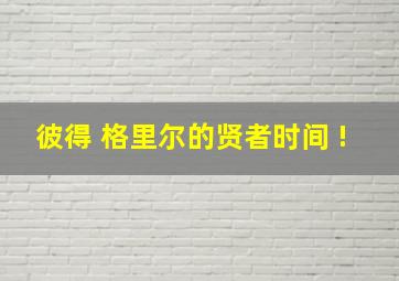 彼得 格里尔的贤者时间 !